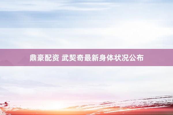 鼎豪配资 武契奇最新身体状况公布