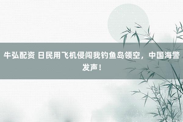 牛弘配资 日民用飞机侵闯我钓鱼岛领空，中国海警发声！
