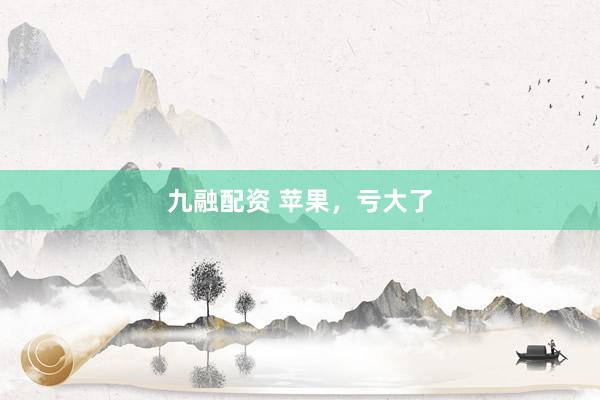九融配资 苹果，亏大了