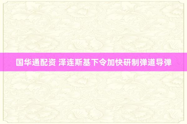 国华通配资 泽连斯基下令加快研制弹道导弹