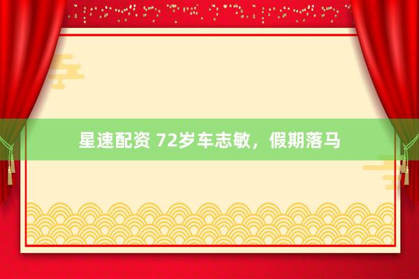 星速配资 72岁车志敏，假期落马