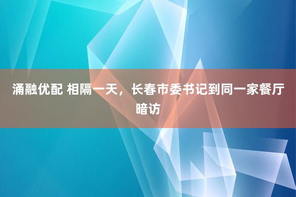 涌融优配 相隔一天，长春市委书记到同一家餐厅暗访