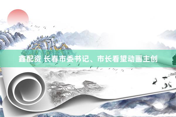鑫配资 长春市委书记、市长看望动画主创