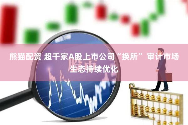 熊猫配资 超千家A股上市公司“换所” 审计市场生态持续优化