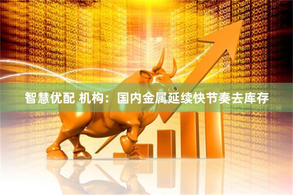 智慧优配 机构：国内金属延续快节奏去库存