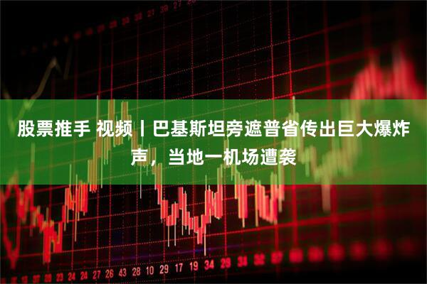 股票推手 视频丨巴基斯坦旁遮普省传出巨大爆炸声，当地一机场遭袭