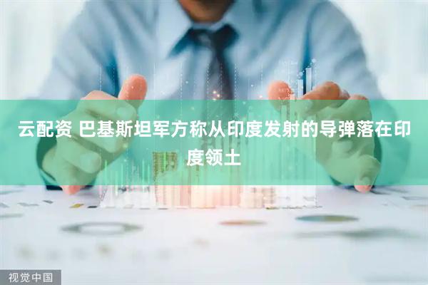 云配资 巴基斯坦军方称从印度发射的导弹落在印度领土