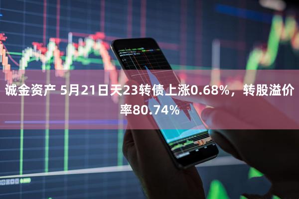 诚金资产 5月21日天23转债上涨0.68%，转股溢价率80.74%