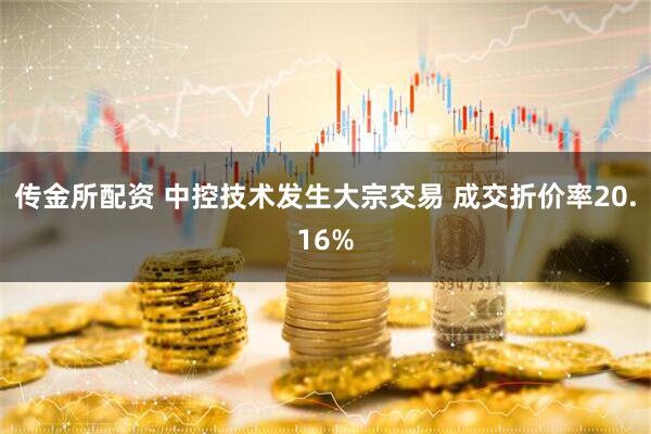 传金所配资 中控技术发生大宗交易 成交折价率20.16%
