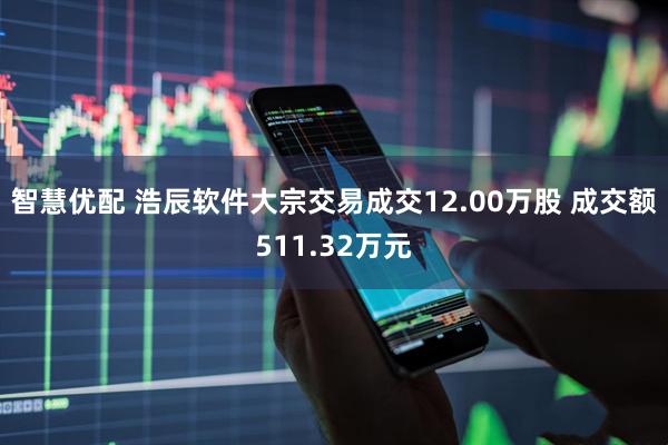 智慧优配 浩辰软件大宗交易成交12.00万股 成交额511.32万元