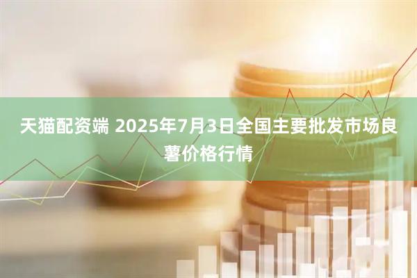 天猫配资端 2025年7月3日全国主要批发市场良薯价格行情