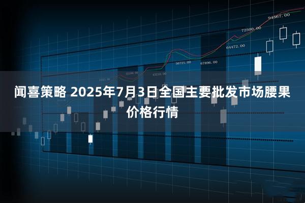 闻喜策略 2025年7月3日全国主要批发市场腰果价格行情