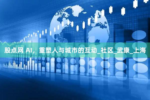 股点网 AI，重塑人与城市的互动_社区_武康_上海