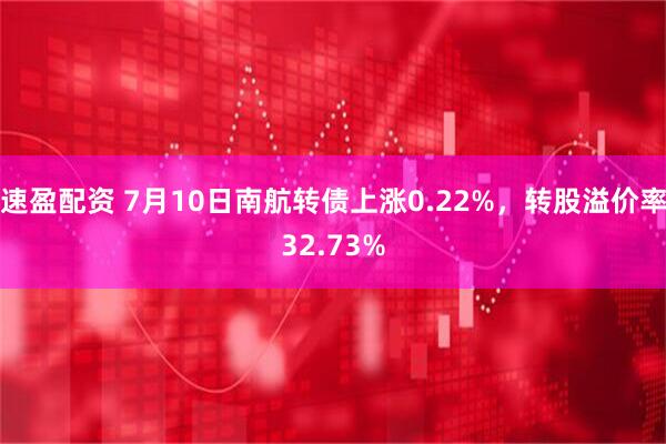 速盈配资 7月10日南航转债上涨0.22%，转股溢价率32.73%