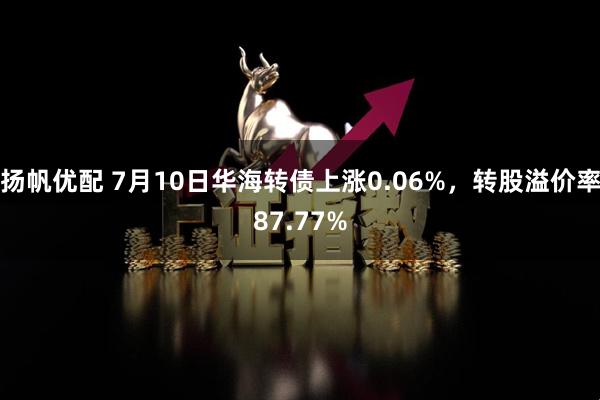 扬帆优配 7月10日华海转债上涨0.06%，转股溢价率87.77%
