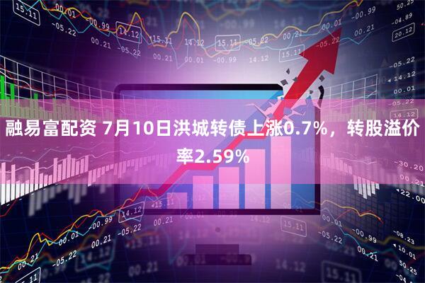 融易富配资 7月10日洪城转债上涨0.7%，转股溢价率2.59%