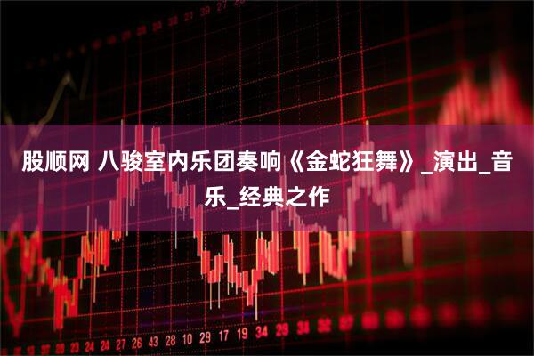 股顺网 八骏室内乐团奏响《金蛇狂舞》_演出_音乐_经典之作