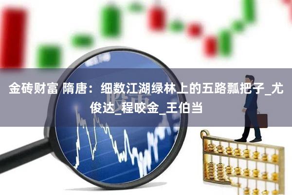 金砖财富 隋唐：细数江湖绿林上的五路瓢把子_尤俊达_程咬金_王伯当