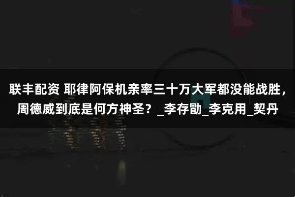 联丰配资 耶律阿保机亲率三十万大军都没能战胜，周德威到底是何方神圣？_李存勖_李克用_契丹