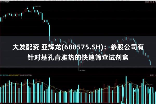 大发配资 亚辉龙(688575.SH)：参股公司有针对基孔肯雅热的快速筛查试剂盒