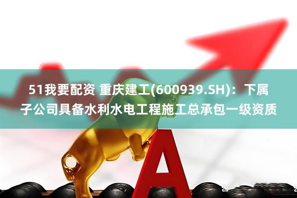 51我要配资 重庆建工(600939.SH)：下属子公司具备水利水电工程施工总承包一级资质
