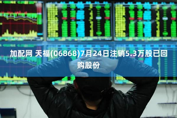 加配网 天福(06868)7月24日注销5.3万股已回购股份