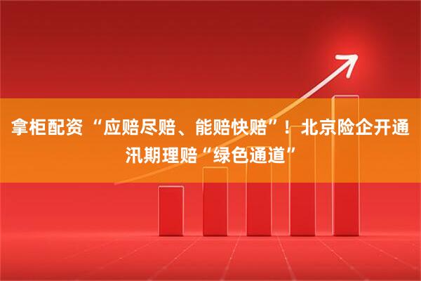 拿柜配资 “应赔尽赔、能赔快赔”！北京险企开通汛期理赔“绿色通道”