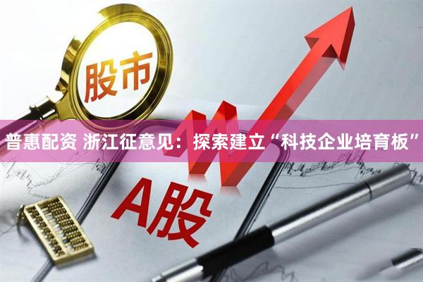 普惠配资 浙江征意见：探索建立“科技企业培育板”