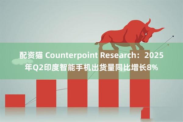 配资猫 Counterpoint Research：2025年Q2印度智能手机出货量同比增长8%