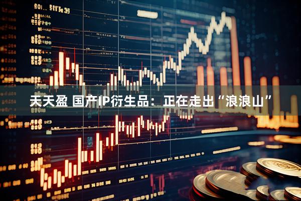 天天盈 国产IP衍生品：正在走出“浪浪山”