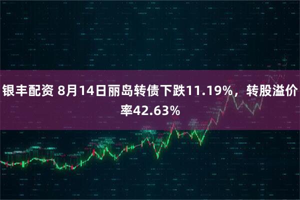 银丰配资 8月14日丽岛转债下跌11.19%，转股溢价率42.63%