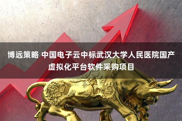 博远策略 中国电子云中标武汉大学人民医院国产虚拟化平台软件采购项目