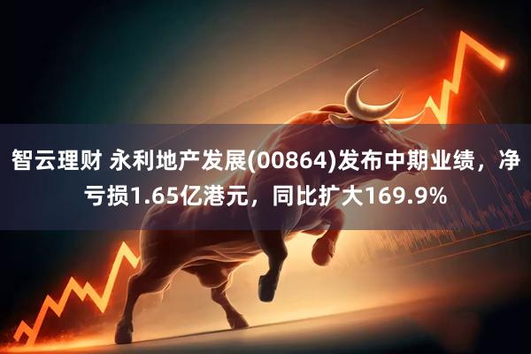智云理财 永利地产发展(00864)发布中期业绩，净亏损1.65亿港元，同比扩大169.9%