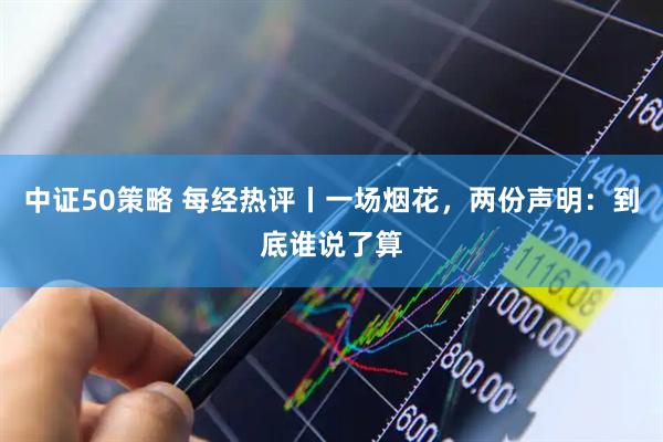 中证50策略 每经热评丨一场烟花，两份声明：到底谁说了算
