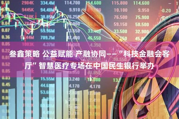 叁鑫策略 公益赋能 产融协同——“科技金融会客厅”智慧医疗专场在中国民生银行举办