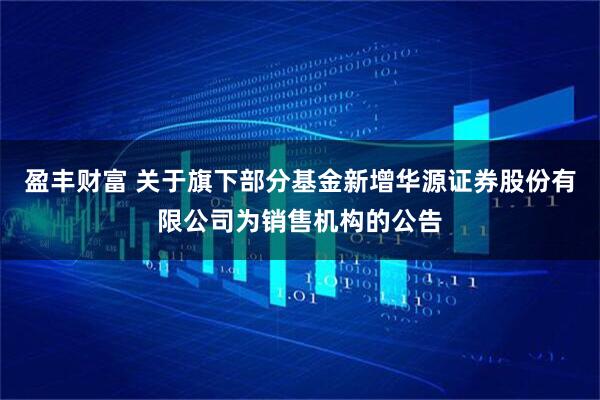 盈丰财富 关于旗下部分基金新增华源证券股份有限公司为销售机构的公告