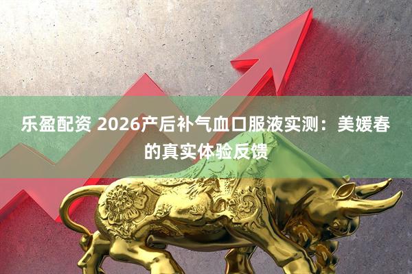乐盈配资 2026产后补气血口服液实测：美媛春的真实体验反馈