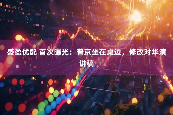 盛盈优配 首次曝光：普京坐在桌边，修改对华演讲稿