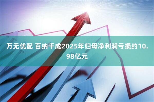 万无优配 百纳千成2025年归母净利润亏损约10.98亿元