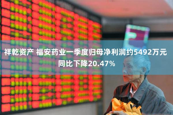 祥乾资产 福安药业一季度归母净利润约5492万元 同比下降20.47%